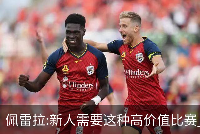 佩雷拉:新人需要这种高价值比赛 希望他们别有压力